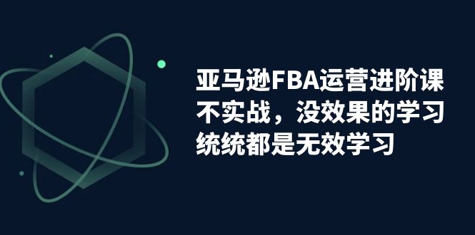 （7217期）亚马逊-FBA运营进阶课，不实战，没效果的学习，统统都是无效学习 - 副业心选-副业心选