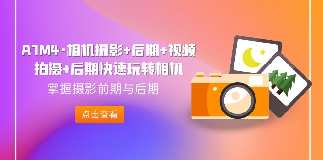 （7225期）A7M4·相机摄影+后期+视频拍摄+后期快速玩转相机，掌握摄影前期与后期 - 副业心选-副业心选