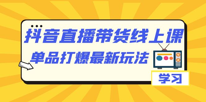 （7238期）抖音·直播带货线上课，单品打爆最新玩法（12节课） - 副业心选-副业心选