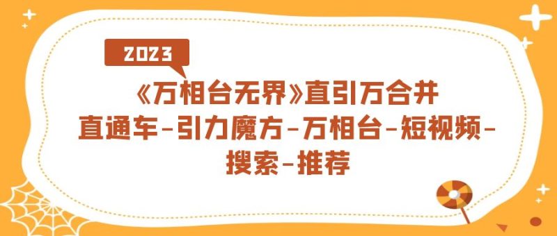（7251期）《万相台-无界》直引万合并，直通车-引力魔方-万相台-短视频-搜索-推荐-副业心选