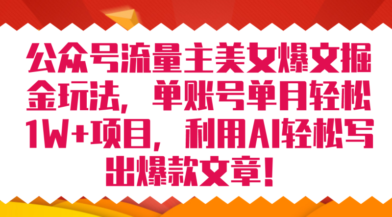 （7235期）公众号流量主美女爆文掘金玩法 单账号单月轻松8000+利用AI轻松写出爆款文章-副业心选