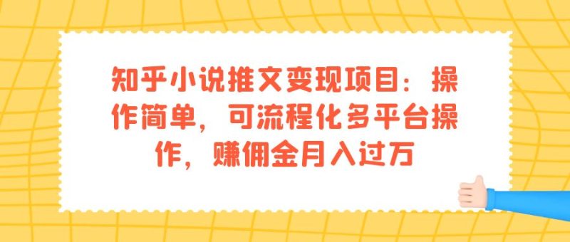 （7260期）知乎小说推文变现项目：操作简单，可流程化多平台操作，赚佣金月入过万-副业心选