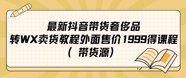 （7242期）最新抖音奢侈品转微信卖货教程外面售价1999的课程（带货源） - 副业心选-副业心选