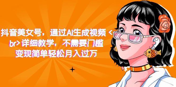 （7247期）抖音美女号，通过AI生成视频，详细教学，不需要门槛，变现简单轻松月入过万 - 副业心选-副业心选