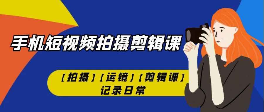 （7255期）手机短视频-拍摄剪辑课【拍摄】【运镜】【剪辑课】记录日常！ - 副业心选-副业心选
