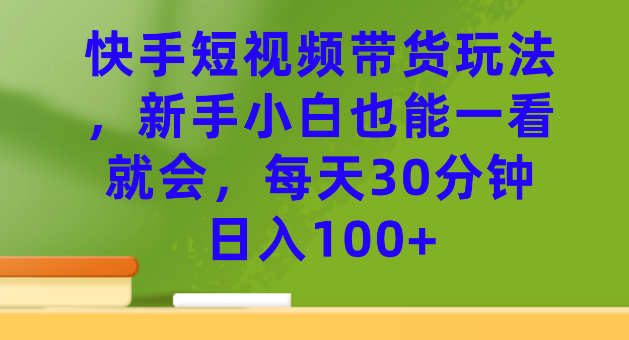 （7286期）快手短视频带货玩法，新手小白也能一看就会，每天30分钟日入100+ - 副业心选-副业心选