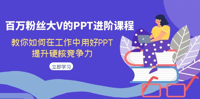 （7296期）百万粉丝大V的PPT进阶课程，教你如何在工作中用好PPT，提升硬核竞争力-副业心选
