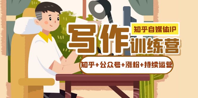 （7282期）知乎-自媒体IP写作实操训练营：如何做知乎+公众号+涨粉+持续运营！ - 副业心选-副业心选