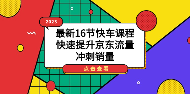 （7319期）2023最新16节快车课程，快速提升京东流量，冲刺销量 - 副业心选-副业心选