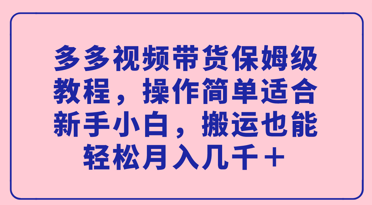 （7353期）多多视频带货保姆级教程，操作简单适合新手小白，搬运也能轻松月入几千＋ - 副业心选-副业心选