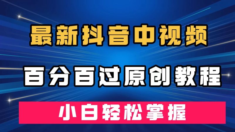 （7352期）最新抖音中视频百分百过原创教程，深度去重，小白轻松掌握-副业心选