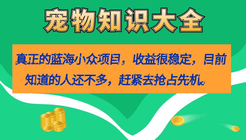 （7348期）真正的蓝海小众项目，宠物知识大全，收益很稳定（教务+素材） - 副业心选-副业心选