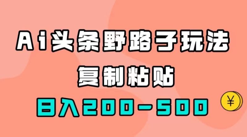 （7384期）AI头条野路子玩法，只需复制粘贴，日入200-500+-副业心选