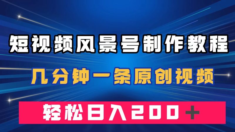 （7372期）短视频风景号制作教程，几分钟一条原创视频，轻松日入200＋-副业心选