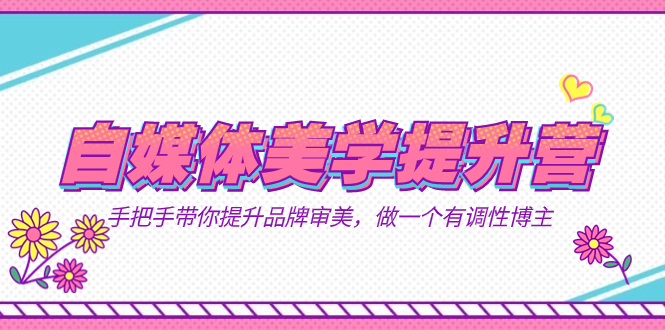 （7404期）自媒体-美学提升营  手把手带你提升-品牌审美，做一个有调性博主（11节课）-副业心选