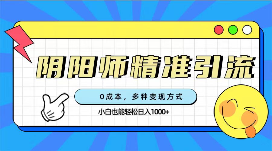 （7431期）0成本阴阳师精准引流，多种变现方式，小白也能轻松日入1000+ - 副业心选-副业心选