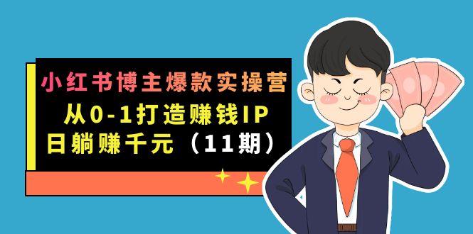 （7424期）小红书博主爆款实操营·第11期：从0-1打造赚钱IP，日躺赚千元，9月完结新课-副业心选