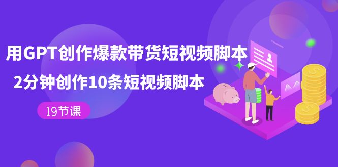 （7447期）用GPT-创作爆款带货短视频脚本，2分钟创作10条短视频脚本（19节课） - 副业心选-副业心选