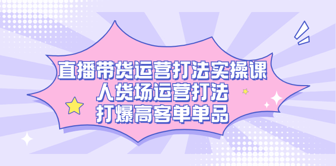（7436期）直播带货运营打法实操课，人货场运营打法，打爆高客单单品 - 副业心选-副业心选