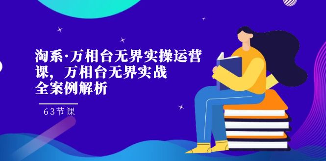 （7459期）淘系·万相台无界实操运营课，万相台·无界实战全案例解析（63节课）-副业心选