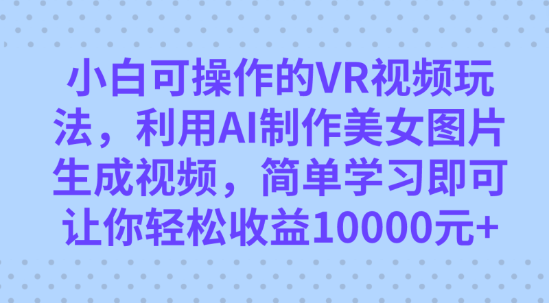 （7452期）小白可操作的VR视频玩法，利用AI制作美女图片生成视频，你轻松收益10000+-副业心选