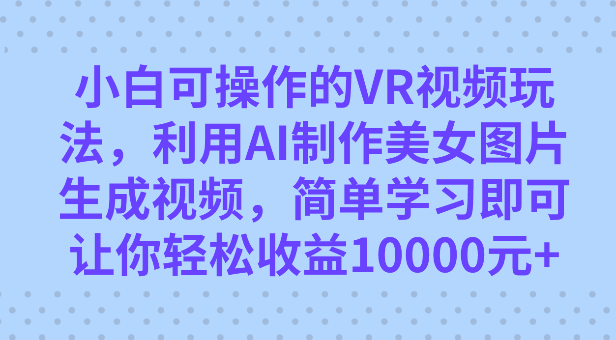 （7452期）小白可操作的VR视频玩法，利用AI制作美女图片生成视频，你轻松收益10000+ - 副业心选-副业心选