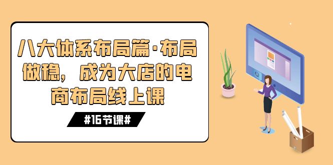 （7487期）八大体系布局篇·布局做稳，成为大店的电商布局线上课（16节课） - 副业心选-副业心选