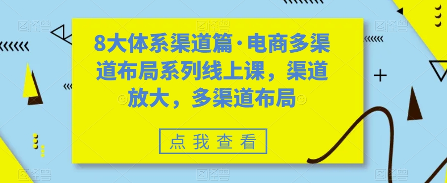 （7458期）八大体系渠道篇·电商多渠道布局系列线上课，渠道放大，多渠道布局 - 副业心选-副业心选