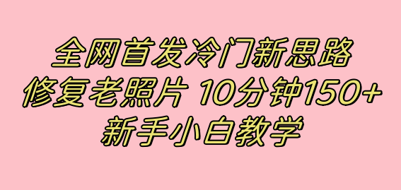 （7484期）全网首发冷门新思路，修复老照片，10分钟收益150+，适合新手操作的项目 - 副业心选-副业心选