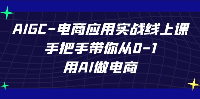 （7478期）AIGC-电商应用实战线上课，手把手带你从0-1，用AI做电商-副业心选