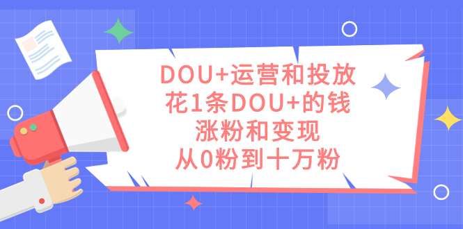 （7475期）DOU+运营和投放，花1条DOU+的钱，涨粉和变现，从0粉到十万粉 - 副业心选-副业心选