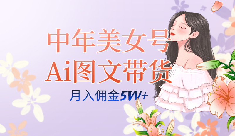 （7485期）中年美女号ai图文带货3.0玩法，单号月入五位数，可多账号矩阵，全AI创作…-副业心选