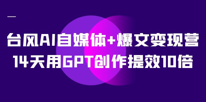 （7520期）台风AI自媒体+爆文变现营，14天用GPT创作提效10倍（12节课） - 副业心选-副业心选