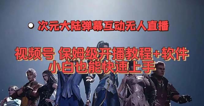 （7489期）视频号次元大陆弹幕互动无人直播，视频号保姆级开播教程+软件，小白也能… - 副业心选-副业心选
