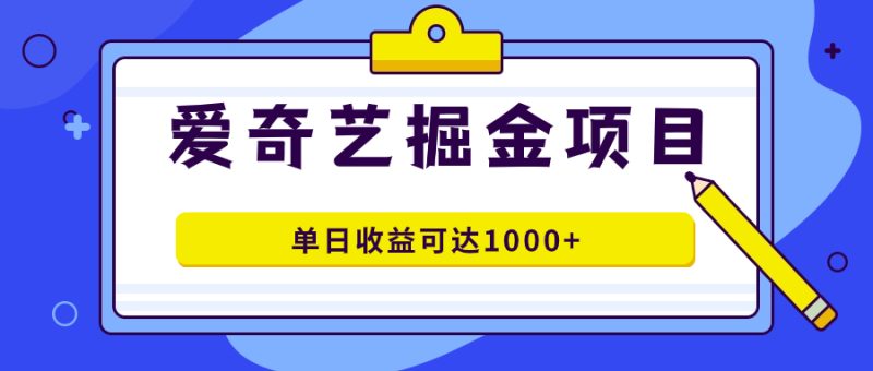 （7513期）爱奇艺掘金项目，一条作品几分钟完成，可批量操作，单日收益可达1000+-副业心选