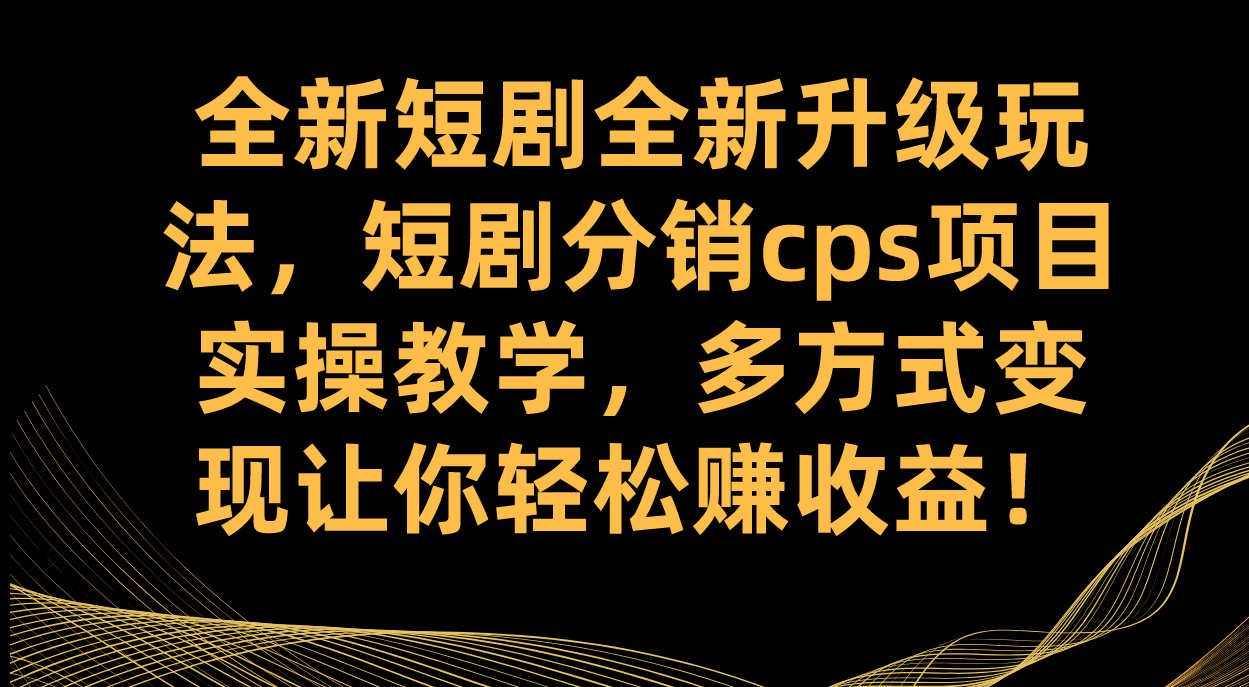 （7507期）全新短剧全新升级玩法，短剧分销cps项目实操教学 多方式变现让你轻松赚收益 - 副业心选-副业心选