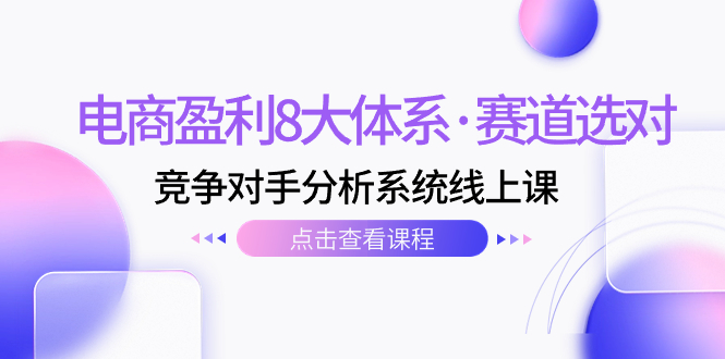 （7528期）电商盈利8大体系·赛道选对，​竞争对手分析系统线上课（12节）-副业心选
