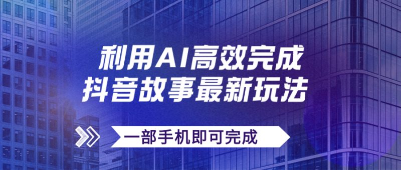 （7564期）抖音故事最新玩法，通过AI一键生成文案和视频，日收入500+一部手机即可完成-副业心选