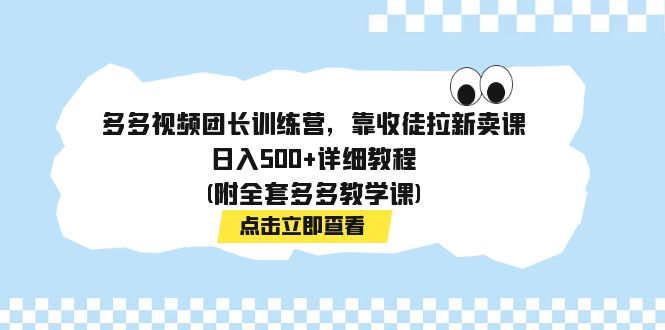 （7565期）多多视频团长训练营，靠收徒拉新卖课，日入500+详细教程(附全套多多教学课) - 副业心选-副业心选
