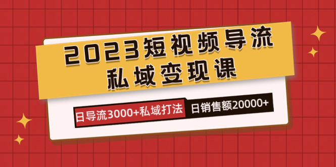 （7550期）2023短视频导流·私域变现课，日导流3000+私域打法 日销售额2w+ - 副业心选-副业心选