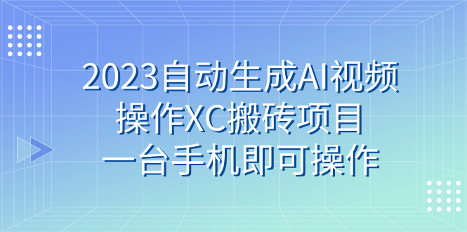 （7580期）2023自动生成AI视频操作XC搬砖项目，一台手机即可操作 - 副业心选-副业心选