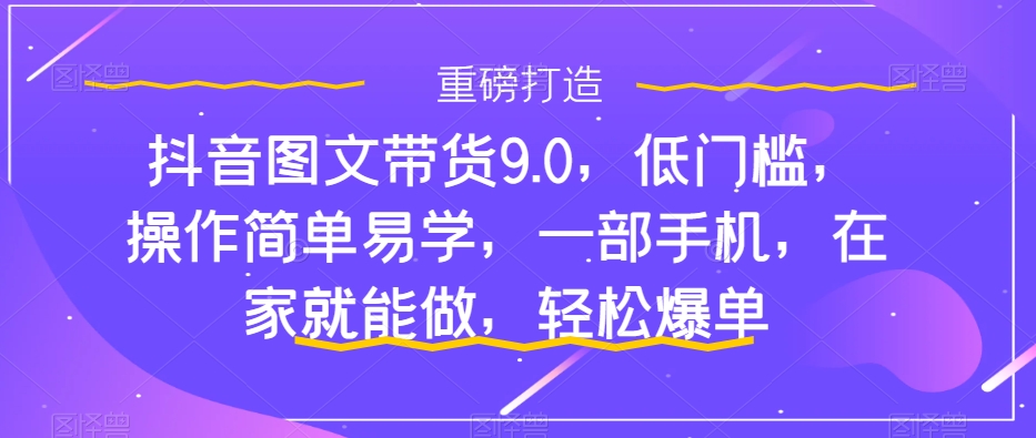 （7572期）抖音图文带货9.0，低门槛，操作简单易学，一部手机，在家就能做，轻松爆单 - 副业心选-副业心选