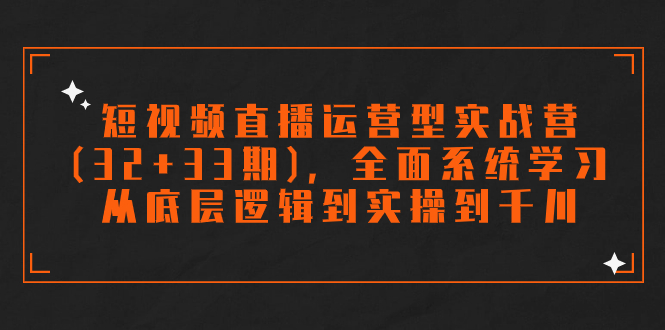 （7555期）短视频直播运营型实战营(32+33期)，全面系统学习，从底层逻辑到实操到千川 - 副业心选-副业心选