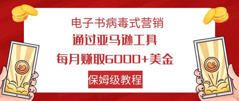 （7570期）电子书病毒式营销 通过亚马逊工具每月赚6000+美金 小白轻松上手 保姆级教程-副业心选