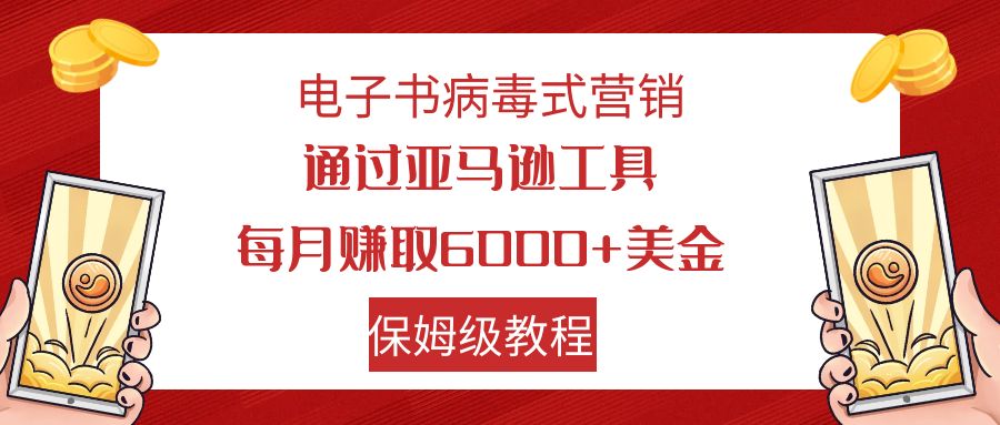 （7570期）电子书病毒式营销 通过亚马逊工具每月赚6000+美金 小白轻松上手 保姆级教程 - 副业心选-副业心选