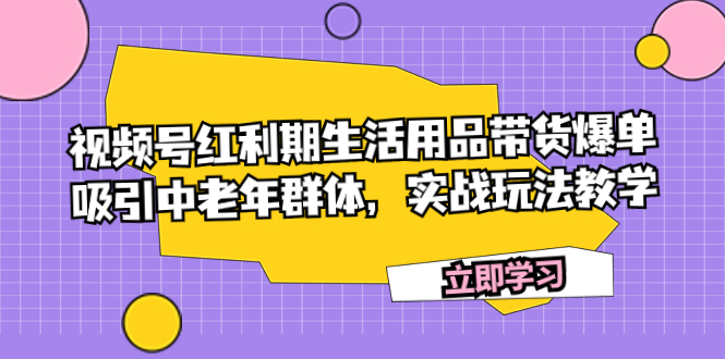 （7584期）视频号红利期生活用品带货爆单，吸引中老年群体，实战玩法教学-副业心选