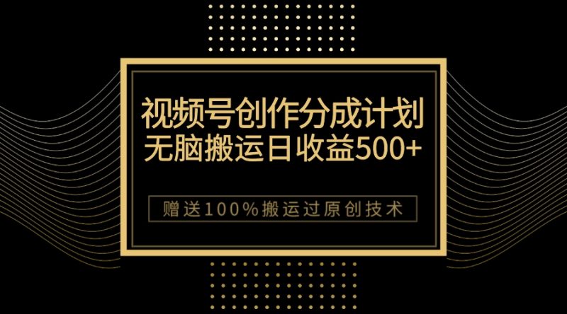 （7589期）最新视频号创作分成计划，无脑搬运一天收益500+，100%搬运过原创技巧-副业心选
