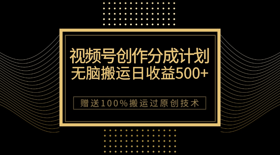 （7589期）最新视频号创作分成计划，无脑搬运一天收益500+，100%搬运过原创技巧 - 副业心选-副业心选