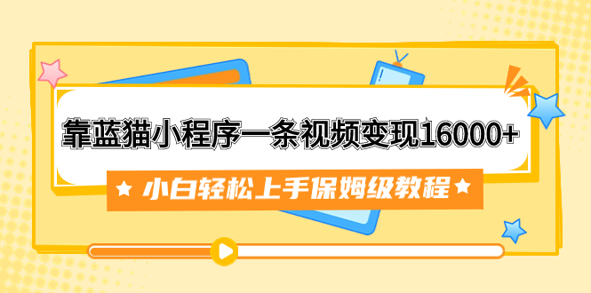（7595期）靠蓝猫小程序一条视频变现16000+小白轻松上手保姆级教程（附166G资料素材）-副业心选