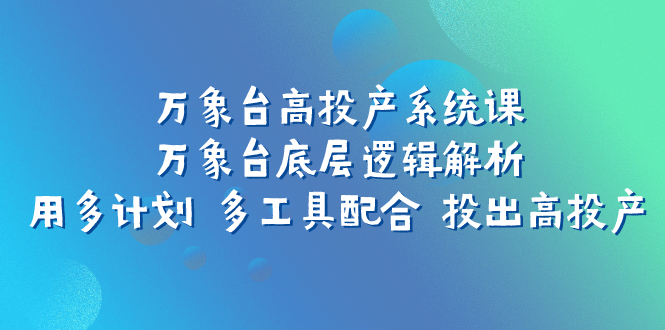 （7619期）万象台高投产系统课：万象台底层逻辑解析 用多计划 多工具配合 投出高投产 - 副业心选-副业心选